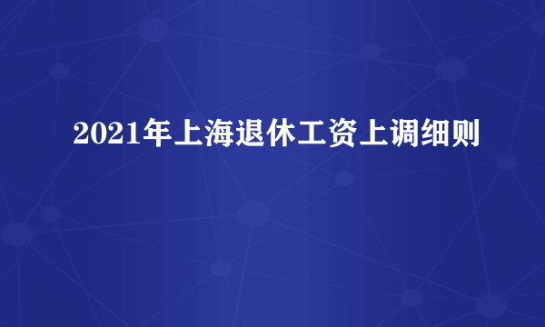 2021年上海退休工资上调细则