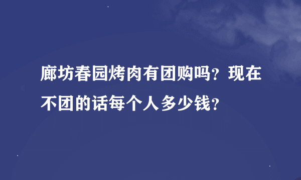 廊坊春园烤肉有团购吗？现在不团的话每个人多少钱？