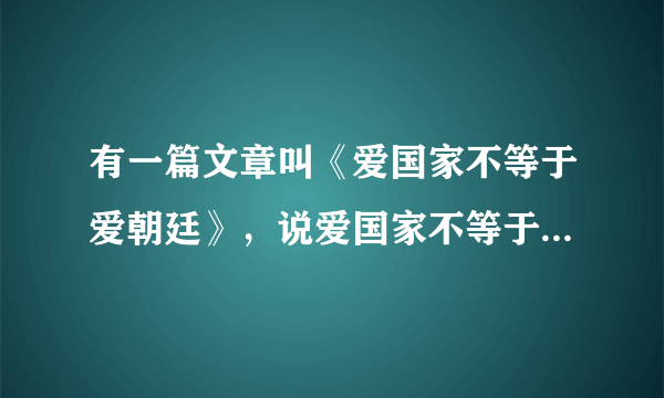 有一篇文章叫《爱国家不等于爱朝廷》，说爱国家不等于爱政 府，这种说法对吗？