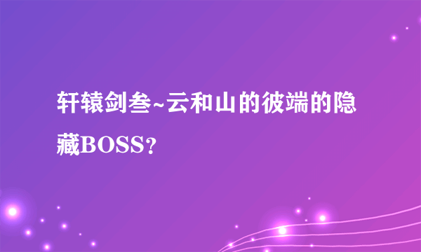 轩辕剑叁~云和山的彼端的隐藏BOSS？