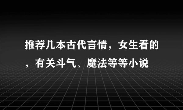 推荐几本古代言情，女生看的，有关斗气、魔法等等小说