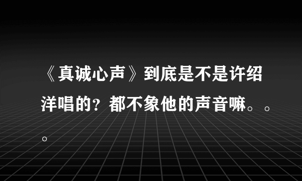 《真诚心声》到底是不是许绍洋唱的？都不象他的声音嘛。。。