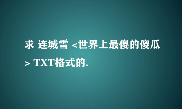 求 连城雪 <世界上最傻的傻瓜> TXT格式的.