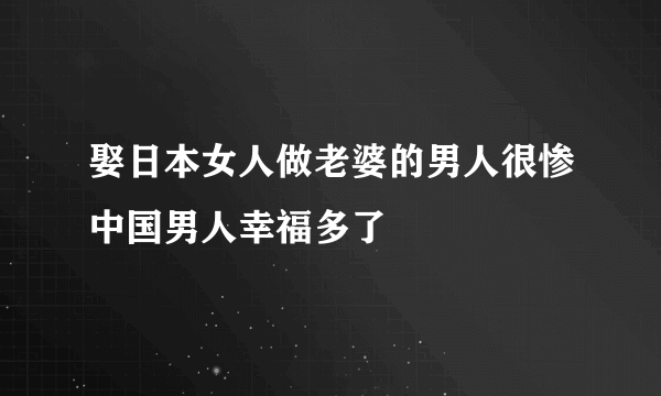 娶日本女人做老婆的男人很惨中国男人幸福多了