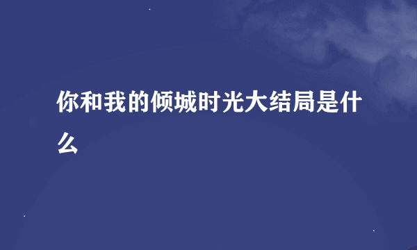 你和我的倾城时光大结局是什么