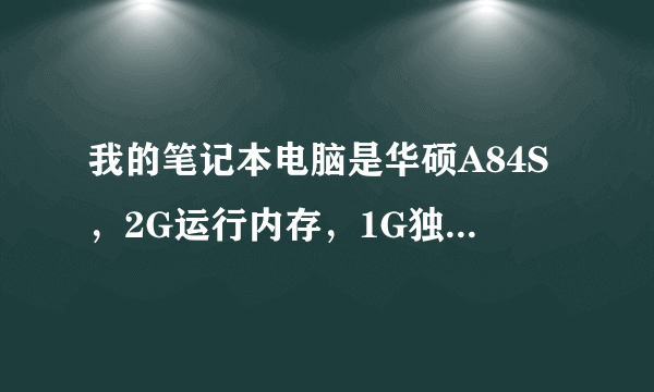 我的笔记本电脑是华硕A84S，2G运行内存，1G独显，CPU I5-2410M，2.3HZ，感觉机子占用内存很多，很卡