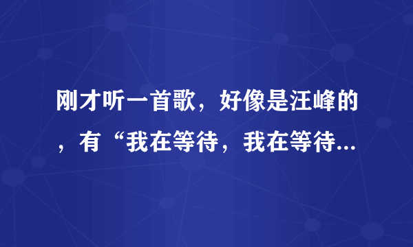 刚才听一首歌，好像是汪峰的，有“我在等待，我在等待，”刚才搜了没搜着，这是什么歌