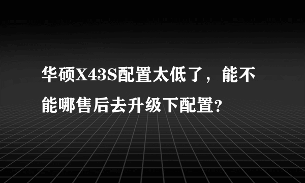 华硕X43S配置太低了，能不能哪售后去升级下配置？