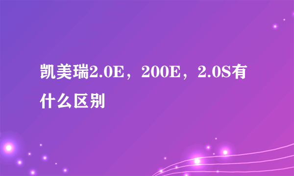 凯美瑞2.0E，200E，2.0S有什么区别