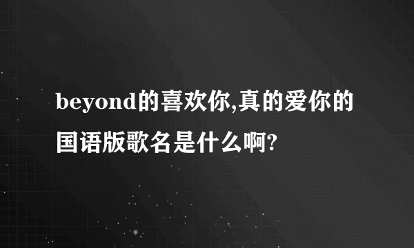 beyond的喜欢你,真的爱你的国语版歌名是什么啊?