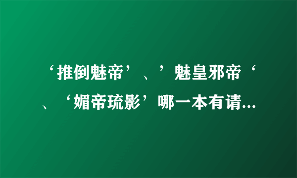 ‘推倒魅帝’、’魅皇邪帝‘、‘媚帝琉影’哪一本有请发给我^_^ 谢……