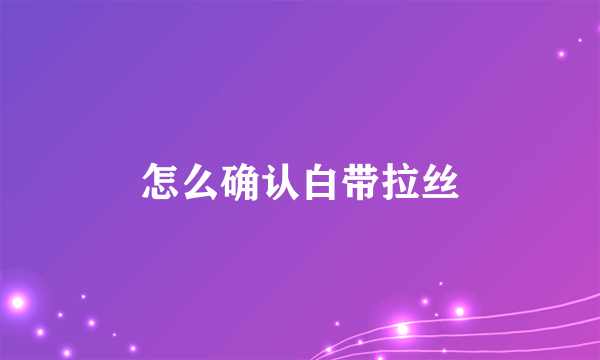 怎么确认白带拉丝