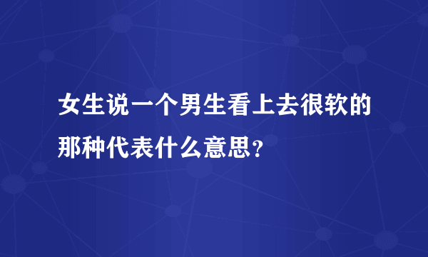 女生说一个男生看上去很软的那种代表什么意思？