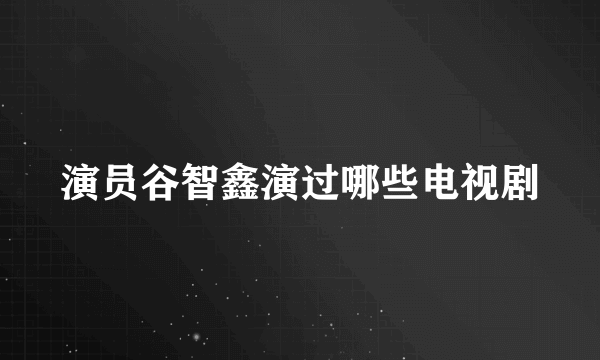 演员谷智鑫演过哪些电视剧