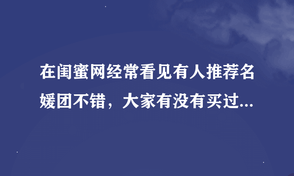 在闺蜜网经常看见有人推荐名媛团不错，大家有没有买过啊？是不是正品呢？