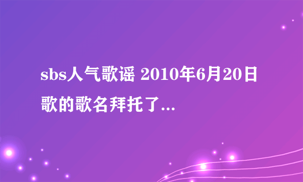 sbs人气歌谣 2010年6月20日歌的歌名拜托了各位 谢谢