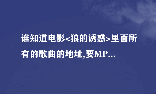 谁知道电影<狼的诱惑>里面所有的歌曲的地址,要MP3格式的,没病毒的!谢谢 ~!