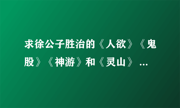 求徐公子胜治的《人欲》《鬼股》《神游》和《灵山》 TXT格式的电子书