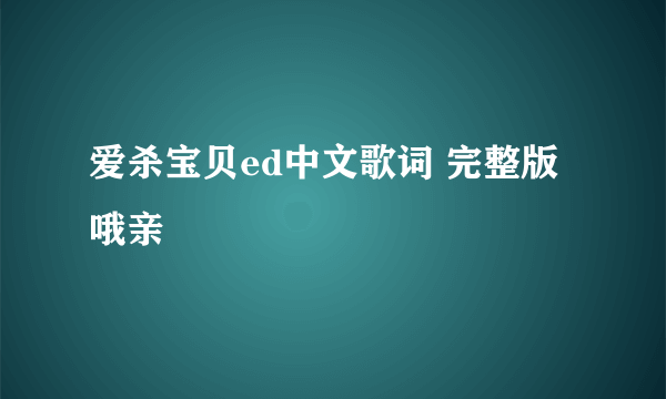 爱杀宝贝ed中文歌词 完整版哦亲