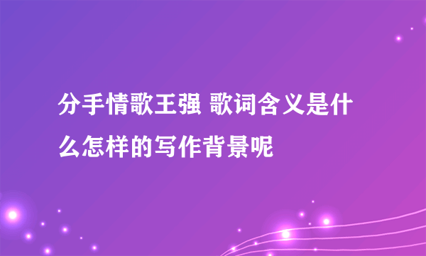 分手情歌王强 歌词含义是什么怎样的写作背景呢