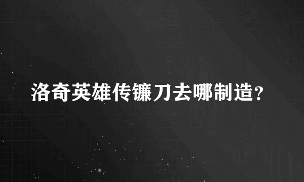 洛奇英雄传镰刀去哪制造？