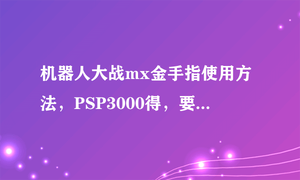 机器人大战mx金手指使用方法，PSP3000得，要下什么，下哪个盘，下完怎么用？具体一点