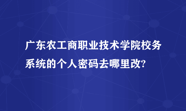 广东农工商职业技术学院校务系统的个人密码去哪里改?