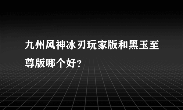 九州风神冰刃玩家版和黑玉至尊版哪个好？