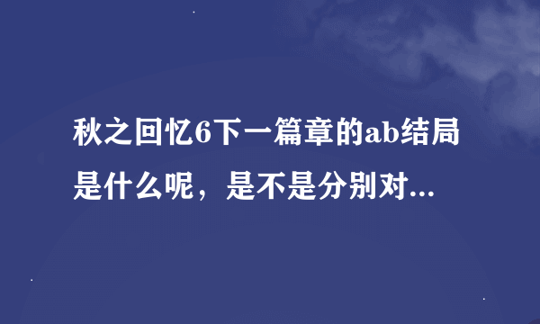 秋之回忆6下一篇章的ab结局是什么呢，是不是分别对应好结局与坏结局呢，还是别的什么