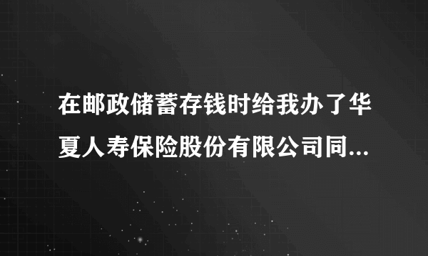 在邮政储蓄存钱时给我办了华夏人寿保险股份有限公司同禧两全保险(分红型)，请问保险到期之后到哪里取钱？