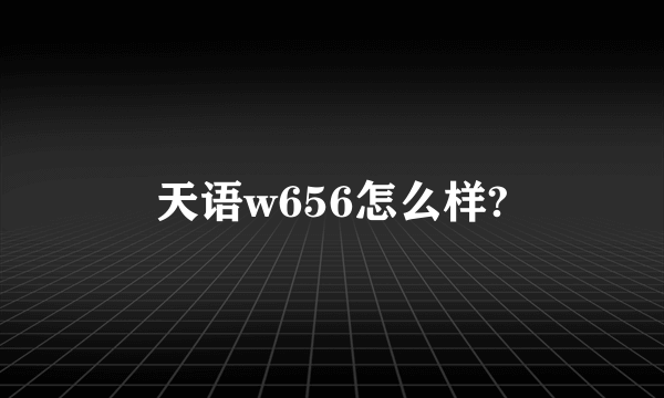 天语w656怎么样?