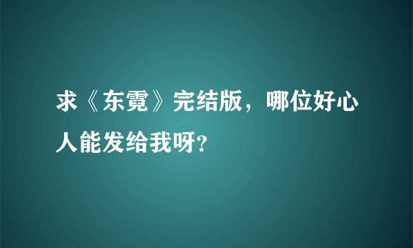 求《东霓》完结版，哪位好心人能发给我呀？