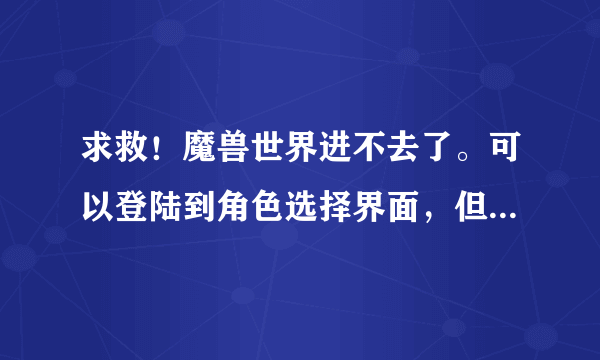 求救！魔兽世界进不去了。可以登陆到角色选择界面，但是一点进入魔兽世界读条之后就弹出这个界面。