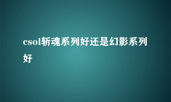 csol斩魂系列好还是幻影系列好