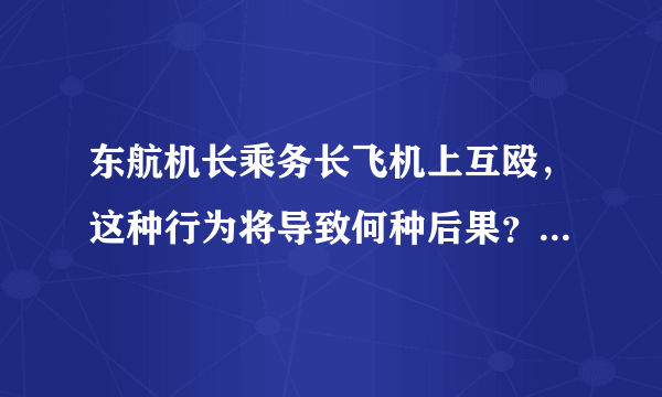 东航机长乘务长飞机上互殴，这种行为将导致何种后果？是否威胁乘客安全？