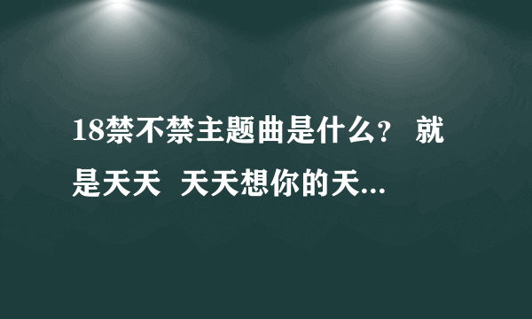 18禁不禁主题曲是什么？ 就是天天  天天想你的天天  ？