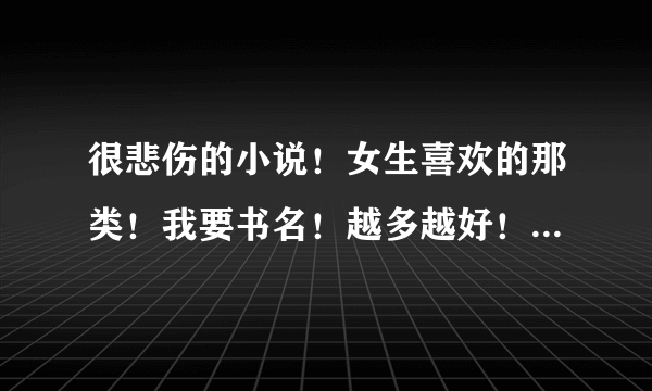 很悲伤的小说！女生喜欢的那类！我要书名！越多越好！因为我也在写，所以找找感觉！谢谢啦！