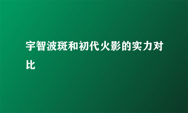 宇智波斑和初代火影的实力对比