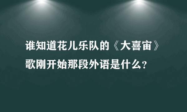 谁知道花儿乐队的《大喜宙》歌刚开始那段外语是什么？