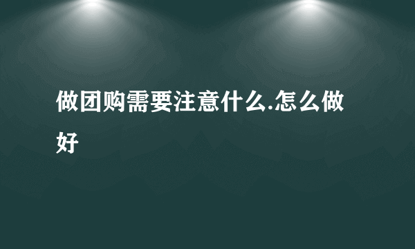 做团购需要注意什么.怎么做好