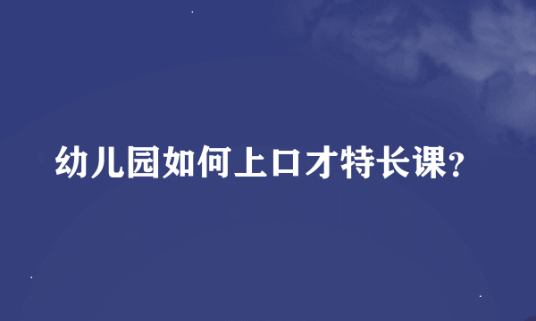 幼儿园如何上口才特长课？