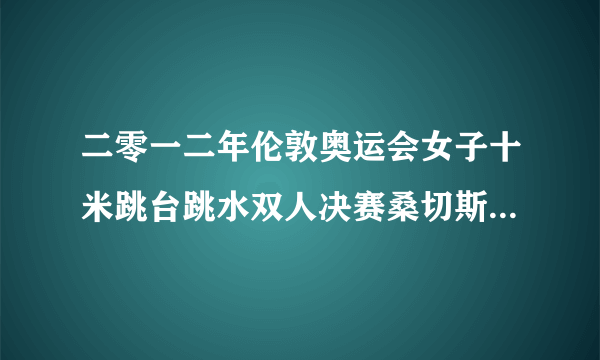 二零一二年伦敦奥运会女子十米跳台跳水双人决赛桑切斯罗萨是意大利的吗