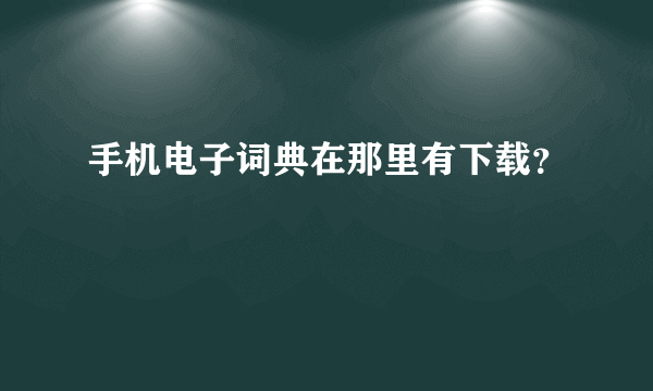 手机电子词典在那里有下载？