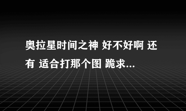 奥拉星时间之神 好不好啊 还有 适合打那个图 跪求~~~~！