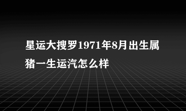 星运大搜罗1971年8月出生属猪一生运汽怎么样