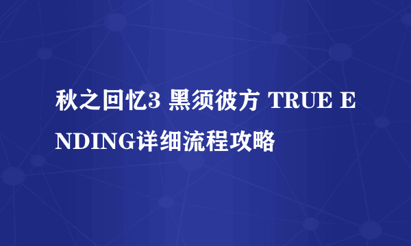 秋之回忆3 黑须彼方 TRUE ENDING详细流程攻略