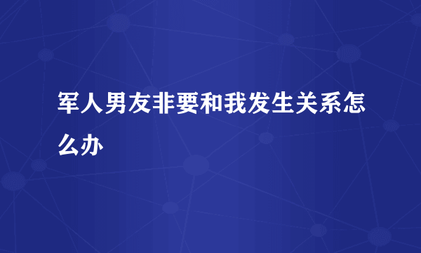 军人男友非要和我发生关系怎么办