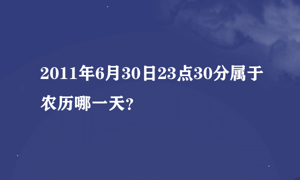 2011年6月30日23点30分属于农历哪一天？