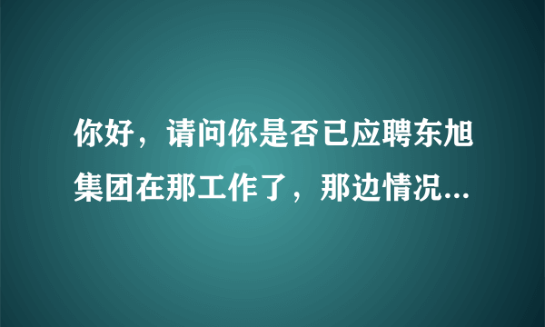 你好，请问你是否已应聘东旭集团在那工作了，那边情况和待遇怎么样？谢谢。