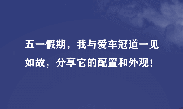 五一假期，我与爱车冠道一见如故，分享它的配置和外观！